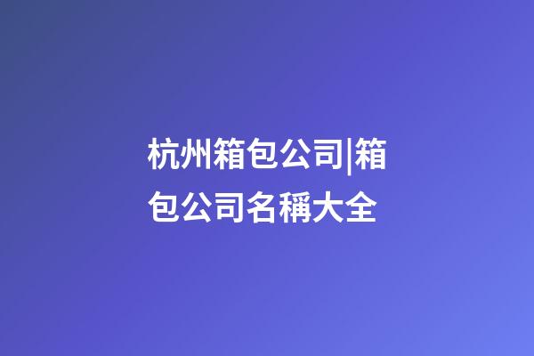 杭州箱包公司|箱包公司名稱大全-第1張-公司起名-玄機派